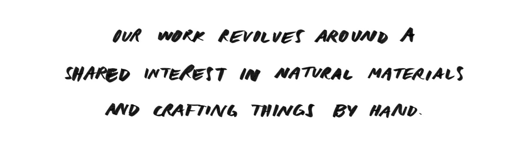 Our work revolves around a shared interest in natural materials and crafting things by hand.